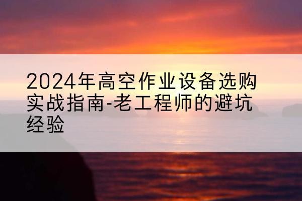 高安高空作业升降机厂家推荐-2024年高空作业设备选购实战指南-老工程师的避坑经验