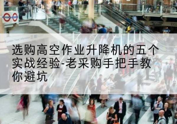 高安高空作业升降机厂家-选购高空作业升降机的五个实战经验-老采购手把手教你避坑