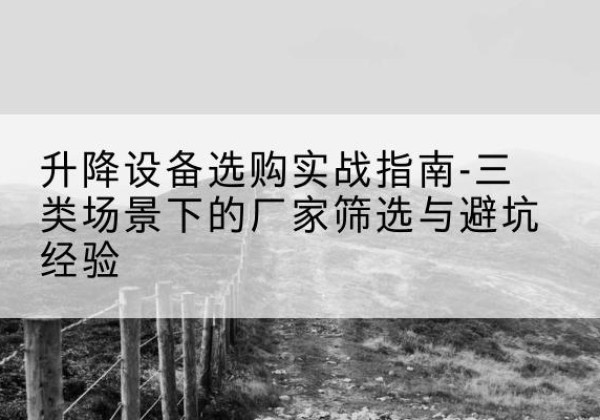 高安移动式升降机厂家推荐-升降设备选购实战指南-三类场景下的厂家筛选与避坑经验