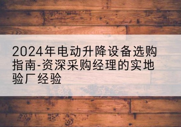 高安电动剪叉升降平台厂家-2024年电动升降设备选购指南-资深采购经理的实地验厂经验