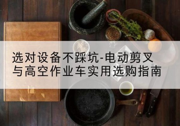 高安电动剪叉升降平台怎么选-选对设备不踩坑-电动剪叉与高空作业车实用选购指南