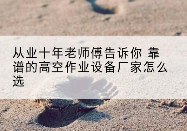高安高空作业升降机厂家推荐-从业十年老师傅告诉你 靠谱的高空作业设备厂家怎么选
