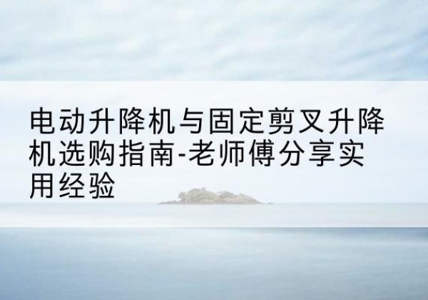 高安电动升降机怎么选-电动升降机与固定剪叉升降机选购指南-老师傅分享实用经验