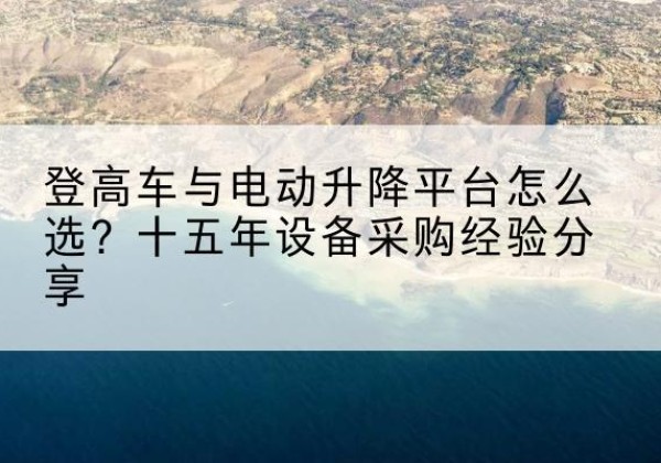 高安登高车厂家厂家-登高车与电动升降平台怎么选？十五年设备采购经验分享