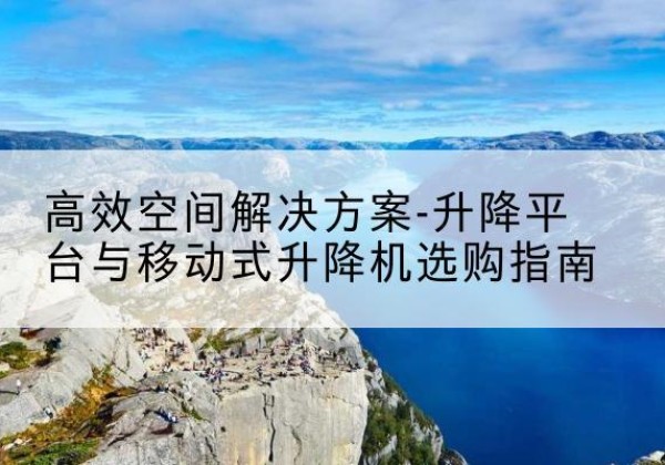 高安升降平台厂家-*空间解决方案-升降平台与移动式升降机选购指南