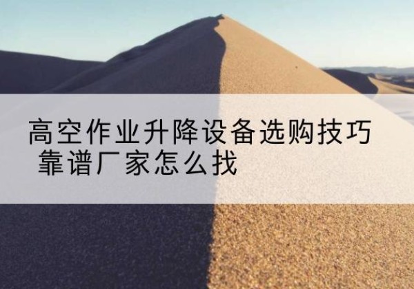 高安电动升降平台厂家推荐-高空作业升降设备选购技巧 靠谱厂家怎么找