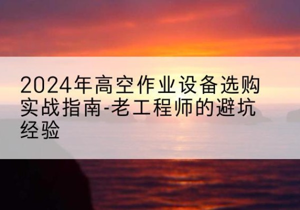 高安高空作业升降机厂家推荐-2024年高空作业设备选购实战指南-老工程师的避坑经验