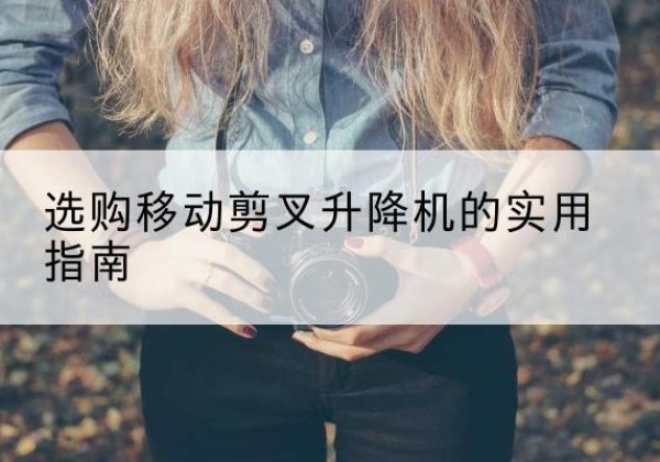 高安移动剪叉升降机怎么选-选购移动剪叉升降机的实用指南